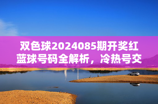 双色球2024085期开奖红蓝球号码全解析，冷热号交织下的彩市热潮，双色球2024085期开奖红蓝球全解析，冷热号交织引彩市热潮
