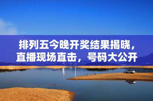 排列五今晚开奖结果揭晓，直播现场直击，号码大公开！排列五今晚开奖结果揭晓，直播现场直击，号码大公开！