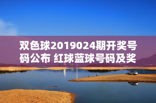 双色球2019024期开奖号码公布 红球蓝球号码及奖池情况一览,双色球2019024期开奖,红球蓝球号码及奖池情况一览