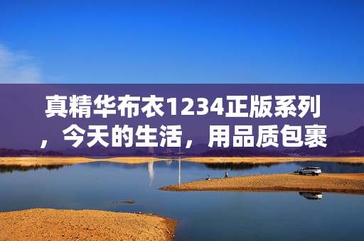 真精华布衣1234正版系列，今天的生活，用品质包裹每一份期待，真精华布衣，品质包裹生活期待