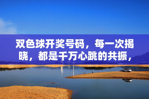 双色球开奖号码，每一次揭晓，都是千万心跳的共振，双色球开奖，千万心跳共振