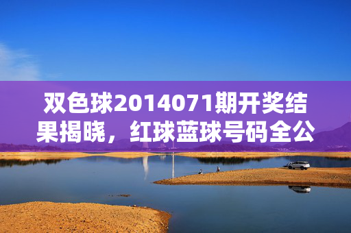 双色球2014071期开奖结果揭晓,红球蓝球号码全公开,快看你的中奖号码!双色球2014071期开奖结果揭晓,红球蓝球号码全公开,快看你的中奖号码!