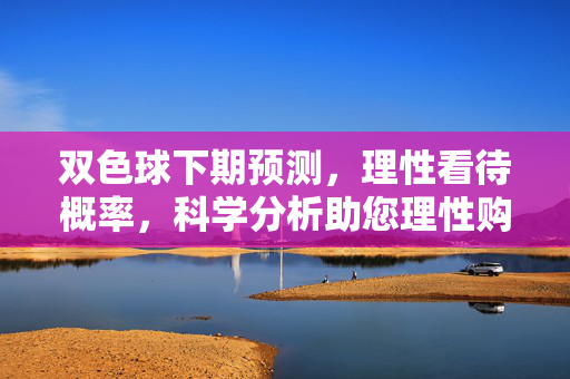 双色球下期预测，理性看待概率，科学分析助您理性购彩，双色球下期预测，理性看待概率，科学分析助购彩
