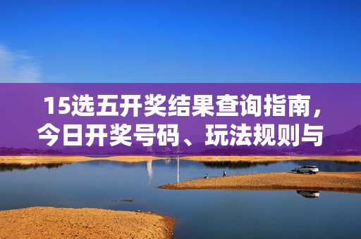15选五开奖结果查询指南,今日开奖号码、玩法规则与理性购彩提醒