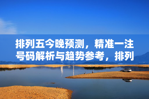 排列五今晚预测，精准一注号码解析与趋势参考，排列五今晚预测，精准一注号码解析与趋势参考