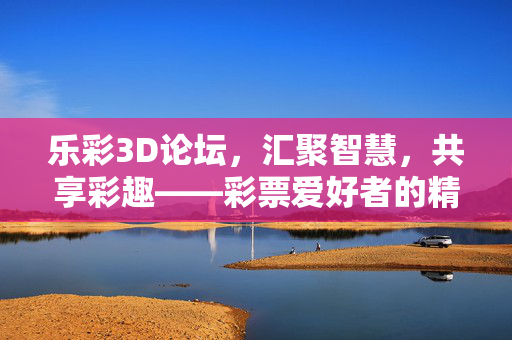 乐彩3D论坛，汇聚智慧，共享彩趣——彩票爱好者的精神家园