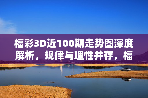 福彩3D近100期走势图深度解析,规律与理性并存,福彩3D近100期走势图深度解析,规律与理性并存