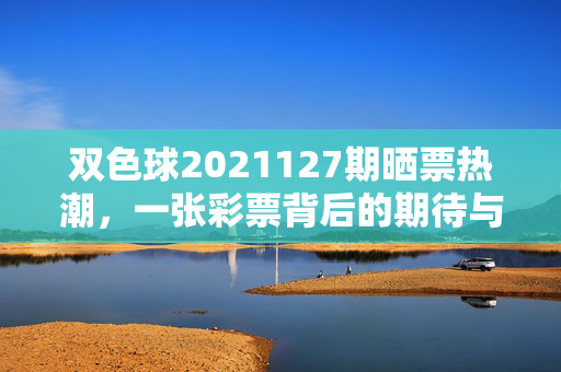 双色球2021127期晒票热潮，一张彩票背后的期待与烟火气，双色球2021127期晒票热潮，一张彩票里的期待与烟火气