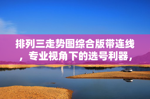 排列三走势图综合版带连线，专业视角下的选号利器，排列三走势图综合连线版，专业选号利器
