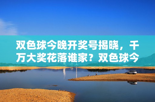 双色球今晚开奖号揭晓，千万大奖花落谁家？双色球今晚开奖号揭晓 千万大奖花落谁家？