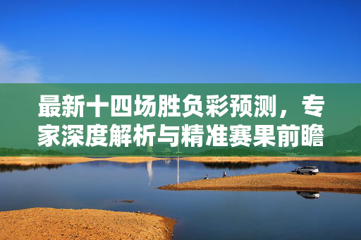 最新十四场胜负彩预测，专家深度解析与精准赛果前瞻，最新十四场胜负彩，专家深度解析与精准赛果前瞻