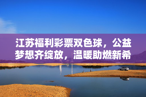 江苏福利彩票双色球，公益梦想齐绽放，温暖助燃新希望，江苏双色球，公益筑梦，温暖燃希望