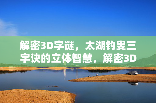 解密3D字谜，太湖钓叟三字诀的立体智慧，解密3D字谜，太湖钓叟三字诀的立体智慧