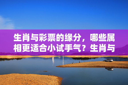 生肖与彩票的缘分，哪些属相更适合小试手气？生肖与彩票的缘分，哪些属相更适合小试手气？
