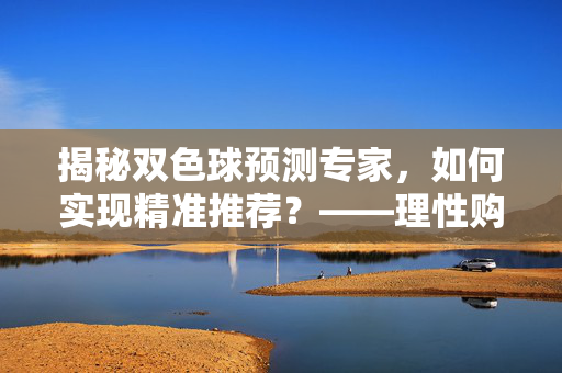 揭秘双色球预测专家，如何实现精准推荐？——理性购彩，科学分析才是关键，双色球预测专家精准揭秘，科学分析才是理性购彩关键