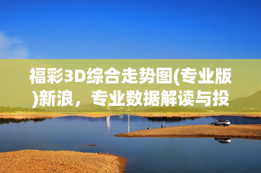 福彩3D综合走势图(专业版)新浪，专业数据解读与投注策略指南，福彩3D新浪专业版，综合走势图、数据解读与投注策略指南