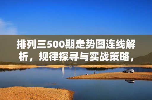 排列三500期走势图连线解析，规律探寻与实战策略，排列三500期走势图连线解析，规律探寻与实战策略