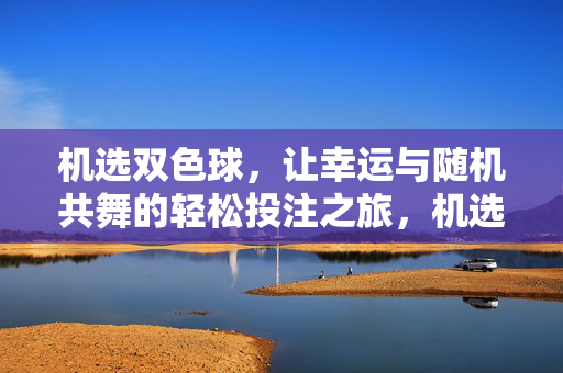 机选双色球，让幸运与随机共舞的轻松投注之旅，机选双色球，幸运与随机共舞的轻松之旅