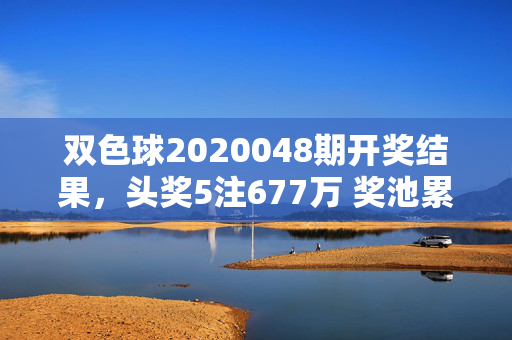 双色球2020048期开奖结果，头奖5注677万 奖池累积至8.92亿元，双色球2020048期开奖结果，头奖5注677万 奖池8.92亿