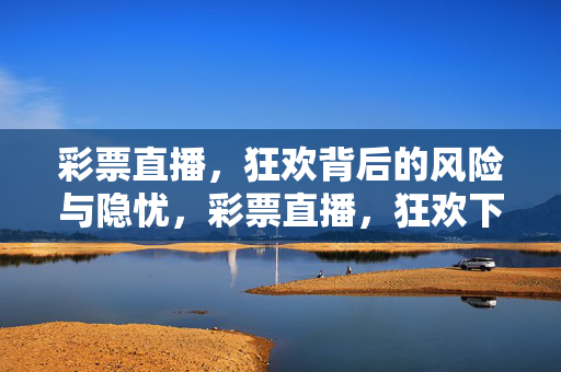 彩票直播，狂欢背后的风险与隐忧，彩票直播，狂欢下的风险与隐忧