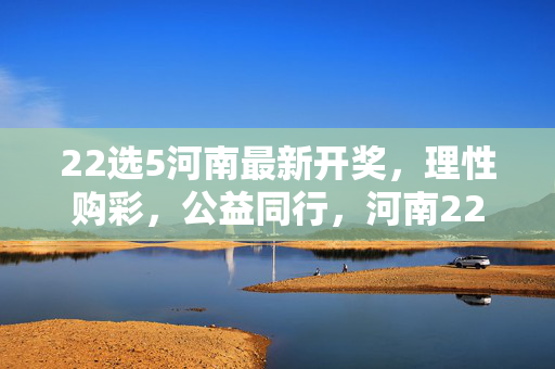 22选5河南最新开奖，理性购彩，公益同行，河南22选5最新开奖，理性购彩，公益同行