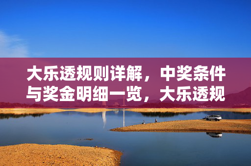 大乐透规则详解，中奖条件与奖金明细一览，大乐透规则详解，中奖条件与奖金明细一览