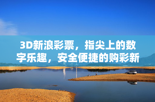 3D新浪彩票，指尖上的数字乐趣，安全便捷的购彩新选择，3D新浪彩票，指尖乐趣，安全便捷新选择