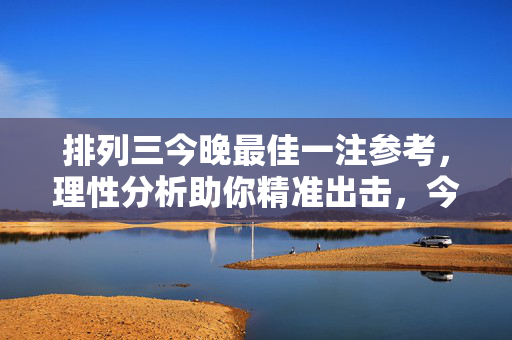 排列三今晚最佳一注参考，理性分析助你精准出击，今晚排列三最佳一注参考，理性分析精准出击