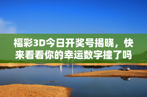 福彩3D今日开奖号揭晓，快来看看你的幸运数字撞了吗？福彩3D今日开奖号揭晓，你的幸运数字撞了吗？