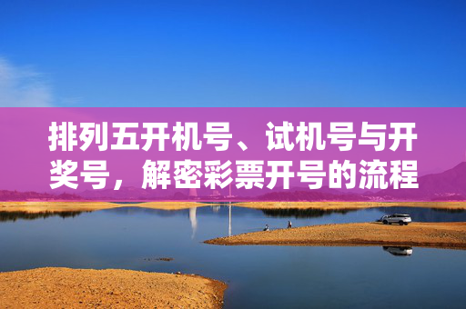 排列五开机号、试机号与开奖号，解密彩票开号的流程与理性认知，排列五开机号、试机号与开奖号，流程解密与理性认知