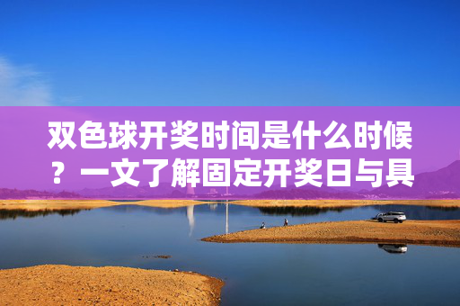 双色球开奖时间是什么时候？一文了解固定开奖日与具体时刻，双色球开奖时间，固定开奖日与具体时刻