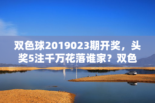 双色球2019023期开奖，头奖5注千万花落谁家？双色球2019023期开奖，5注千万头奖花落谁家？