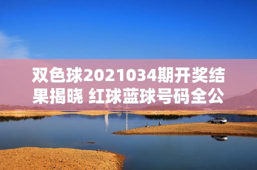 双色球2021034期开奖结果揭晓 红球蓝球号码全公布，双色球2021034期开奖结果揭晓 红球蓝球号码全公布