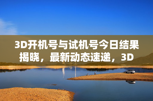 3D开机号与试机号今日结果揭晓，最新动态速递，3D开机号试机号今日结果速递
