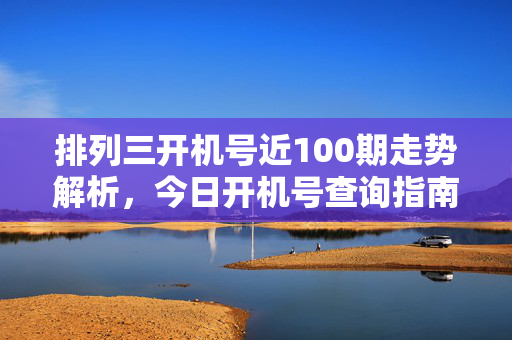 排列三开机号近100期走势解析，今日开机号查询指南，排列三近100期走势解析及今日开机号查询指南