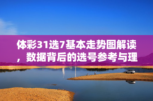 体彩31选7基本走势图解读，数据背后的选号参考与理性购彩指南，体彩31选7走势图解读，数据选号参考与理性购彩指南