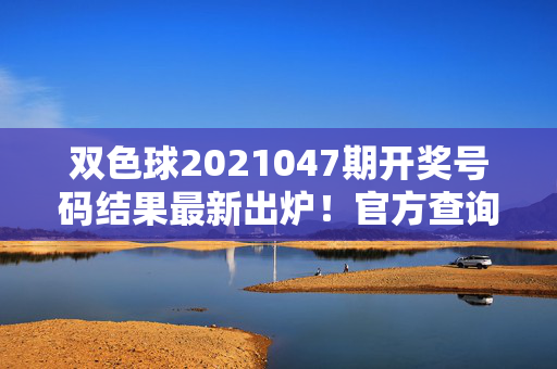 双色球2021047期开奖号码结果最新出炉！官方查询渠道及奖池金额一览