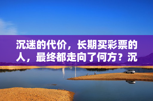 沉迷的代价，长期买彩票的人，最终都走向了何方？沉迷彩票的代价，长期购彩者最终走向何方？