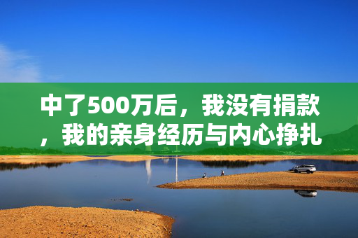 中了500万后，我没有捐款，我的亲身经历与内心挣扎，500万中奖后未捐款，我的亲身经历与内心挣扎