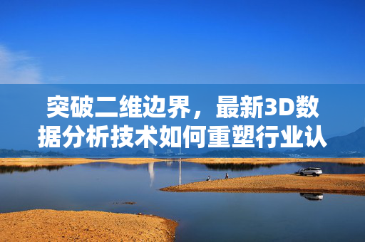 突破二维边界，最新3D数据分析技术如何重塑行业认知与实践，3D数据分析技术突破二维边界，重塑行业认知与实践