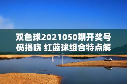 双色球2021050期开奖号码揭晓 红蓝球组合特点解析，双色球2021050期开奖揭晓，红蓝球组合特点解析