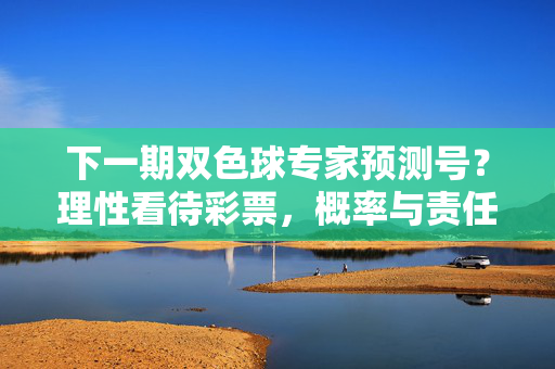 下一期双色球专家预测号？理性看待彩票，概率与责任的平衡，双色球预测号，理性看待彩票，平衡概率与责任