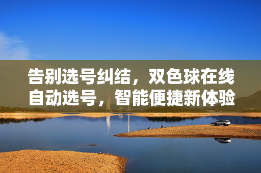 告别选号纠结，双色球在线自动选号，智能便捷新体验，告别选号纠结，双色球智能在线选号