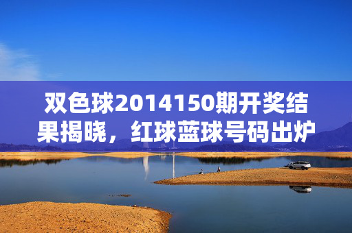 双色球2014150期开奖结果揭晓，红球蓝球号码出炉，一等奖花落多省，双色球2014150期开奖结果揭晓，红蓝球号码出炉，一等奖花落多省
