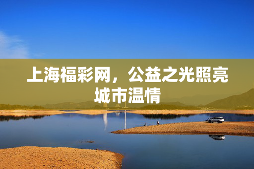 上海福彩网，公益之光照亮城市温情