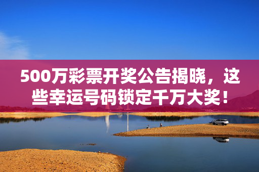 500万彩票开奖公告揭晓，这些幸运号码锁定千万大奖！500万彩票开奖揭晓，幸运号码锁定千万大奖！