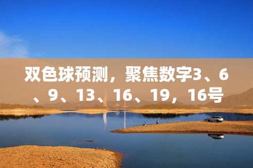 双色球预测,聚焦数字3、6、9、13、16、19,16号球或成关键?双色球预测,聚焦3、6、9、13、16、19,16号球或成关键