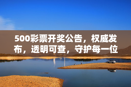 500彩票开奖公告，权威发布，透明可查，守护每一位彩民的期待，500彩票开奖公告，权威透明，守护期待