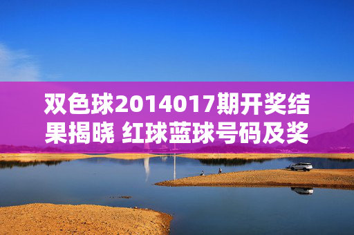 双色球2014017期开奖结果揭晓 红球蓝球号码及奖池情况，双色球2014017期开奖结果揭晓 红球蓝球号码及奖池情况