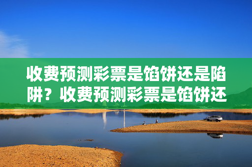 收费预测彩票是馅饼还是陷阱？收费预测彩票是馅饼还是陷阱？